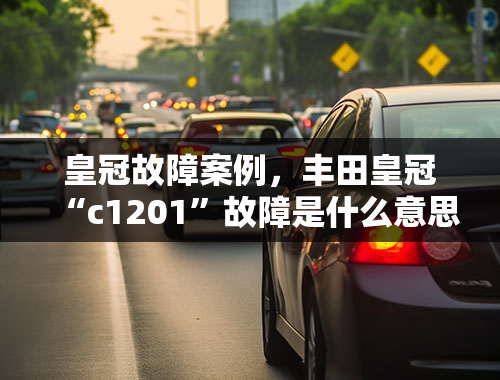 皇冠故障案例，丰田皇冠“c1201”故障是什么意思？