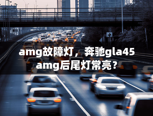 amg故障灯，奔驰gla45amg后尾灯常亮？