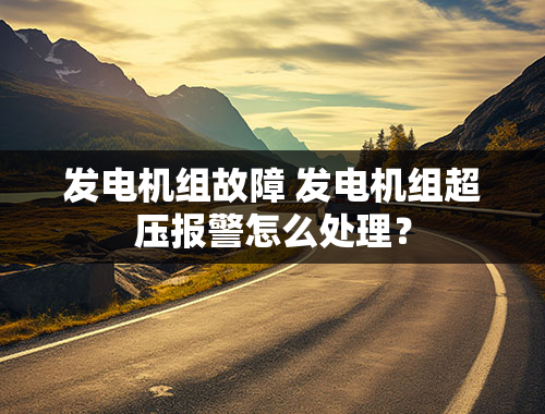 发电机组故障 发电机组超压报警怎么处理？