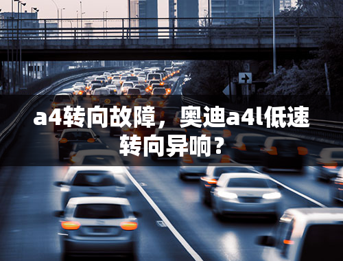 a4转向故障，奥迪a4l低速转向异响？