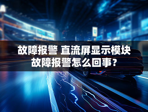 故障报警 直流屏显示模块故障报警怎么回事？