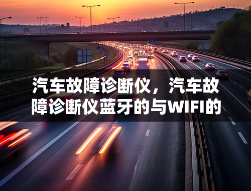 汽车故障诊断仪，汽车故障诊断仪蓝牙的与WIFI的有什么区别？