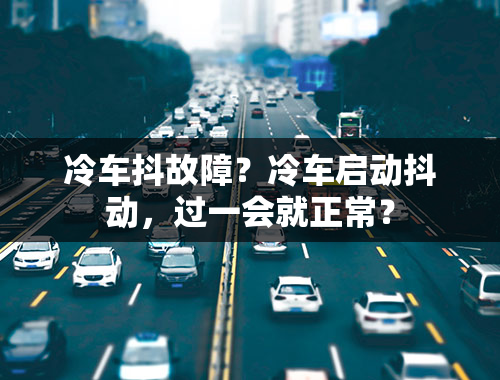 冷车抖故障？冷车启动抖动，过一会就正常？