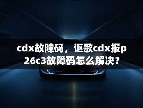 cdx故障码，讴歌cdx报p26c3故障码怎么解决？