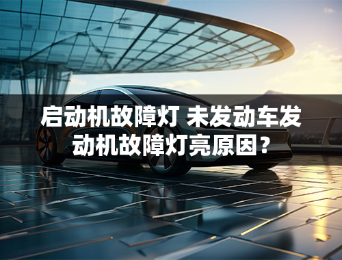 启动机故障灯 未发动车发动机故障灯亮原因？