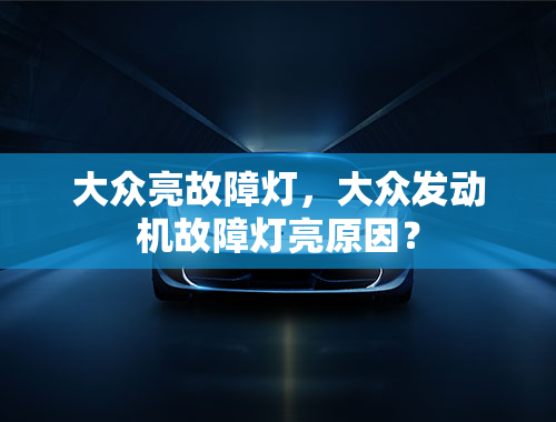 大众亮故障灯，大众发动机故障灯亮原因？