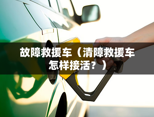 故障救援车（清障救援车怎样接活？）