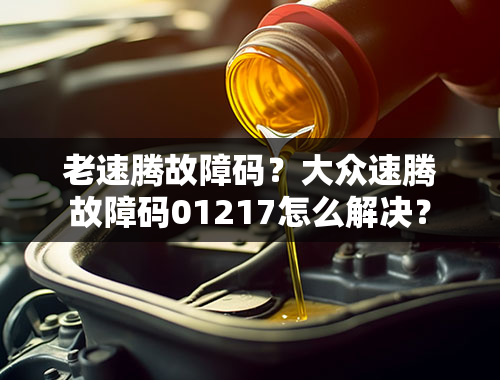 老速腾故障码？大众速腾故障码01217怎么解决？