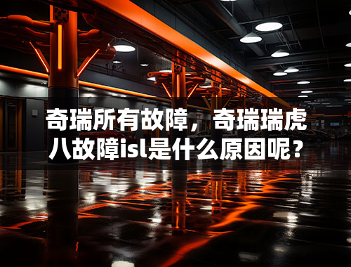 奇瑞所有故障，奇瑞瑞虎八故障isl是什么原因呢？