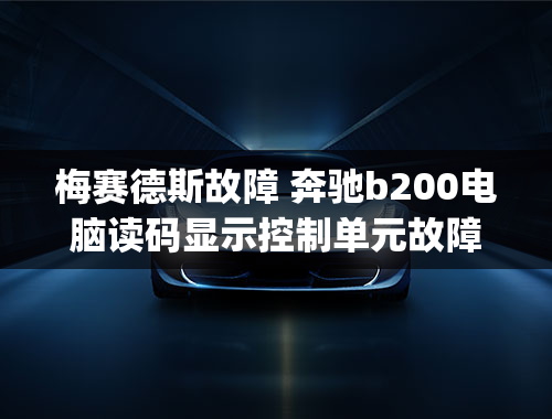 梅赛德斯故障 奔驰b200电脑读码显示控制单元故障n310me-sfime控制单元）故障p0605？