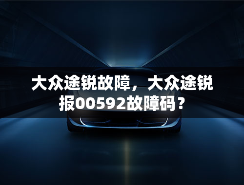 大众途锐故障，大众途锐报00592故障码？