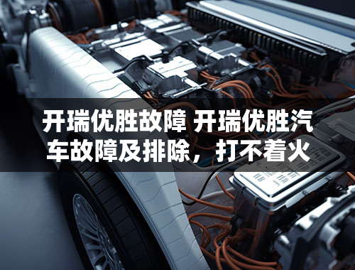 开瑞优胜故障 开瑞优胜汽车故障及排除，打不着火怎么也打不着火开瑞优胜用电脑检测仪，什么故障也检查测不出来？