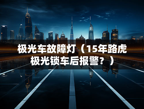 极光车故障灯（15年路虎极光锁车后报警？）