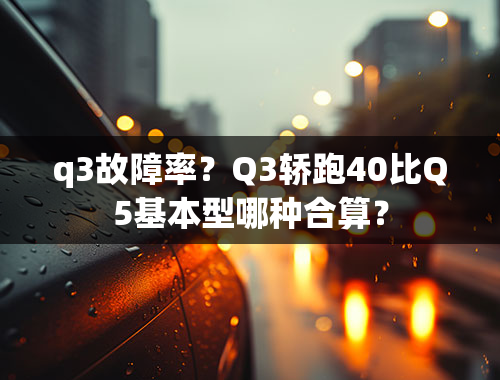 q3故障率？Q3轿跑40比Q5基本型哪种合算？