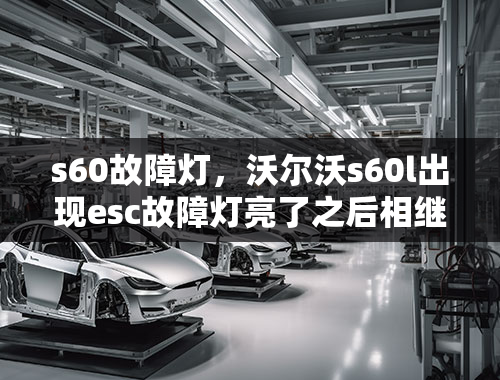 s60故障灯，沃尔沃s60l出现esc故障灯亮了之后相继出现安全气囊灯亮是怎么回事啊？