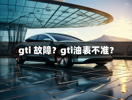 gti 故障？gti油表不准？