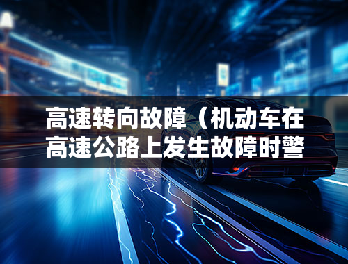 高速转向故障（机动车在高速公路上发生故障时警告标志应当设置在故障车来车方向的？）