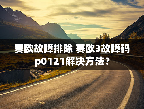 赛欧故障排除 赛欧3故障码p0121解决方法？