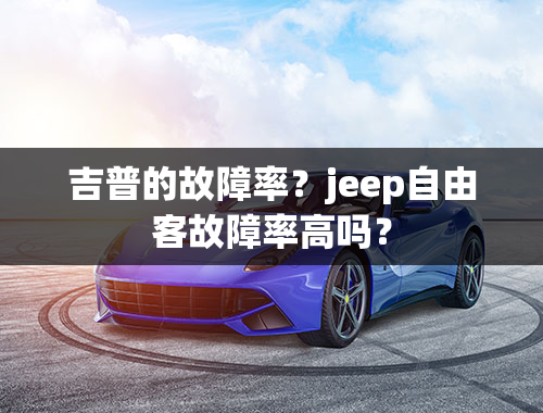 吉普的故障率？jeep自由客故障率高吗？