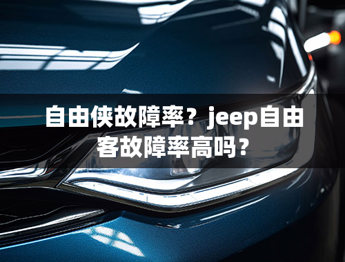 自由侠故障率？jeep自由客故障率高吗？