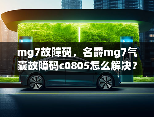 mg7故障码，名爵mg7气囊故障码c0805怎么解决？