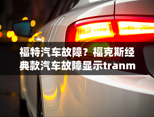 福特汽车故障？福克斯经典款汽车故障显示tranmissing malfunction是怎么回事？