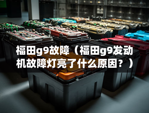 福田g9故障（福田g9发动机故障灯亮了什么原因？）