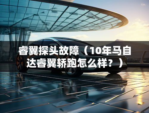 睿翼探头故障（10年马自达睿翼轿跑怎么样？）