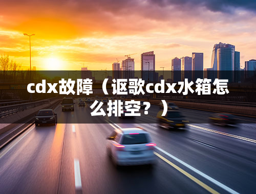 cdx故障（讴歌cdx水箱怎么排空？）