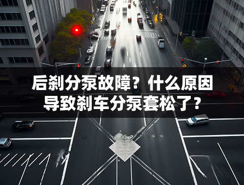 后刹分泵故障？什么原因导致刹车分泵套松了？