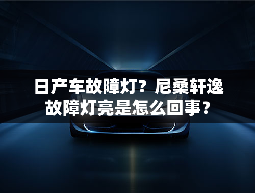 日产车故障灯？尼桑轩逸故障灯亮是怎么回事？