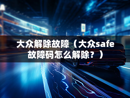 大众解除故障（大众safe故障码怎么解除？）