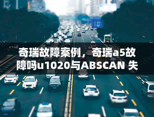 奇瑞故障案例，奇瑞a5故障吗u1020与ABSCAN 失去通讯啥意思？