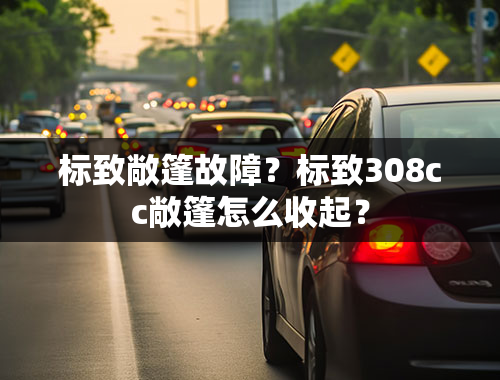 标致敞篷故障？标致308cc敞篷怎么收起？