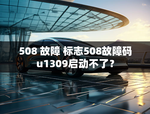 508 故障 标志508故障码u1309启动不了？