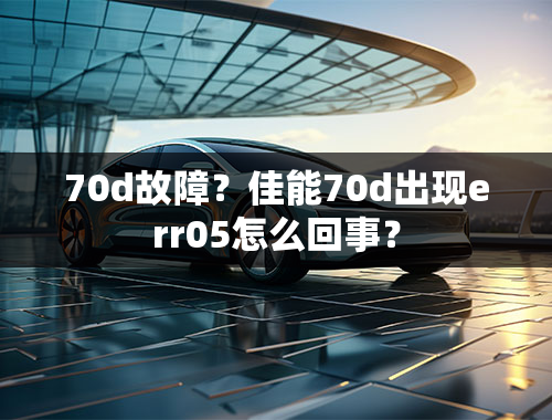 70d故障？佳能70d出现err05怎么回事？