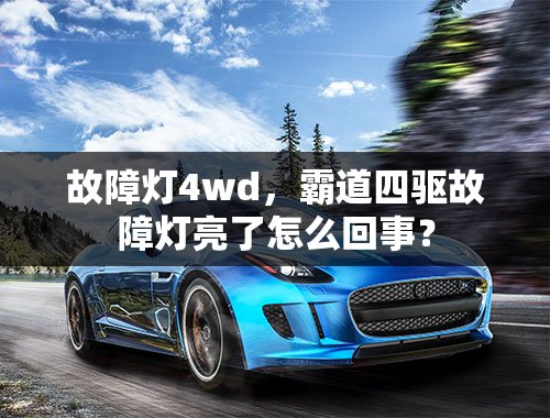 故障灯4wd，霸道四驱故障灯亮了怎么回事？