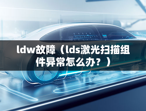 ldw故障（lds激光扫描组件异常怎么办？）