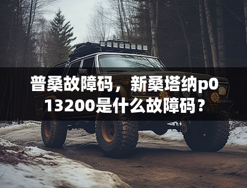 普桑故障码，新桑塔纳p013200是什么故障码？