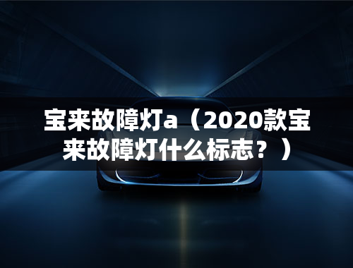 宝来故障灯a（2020款宝来故障灯什么标志？）