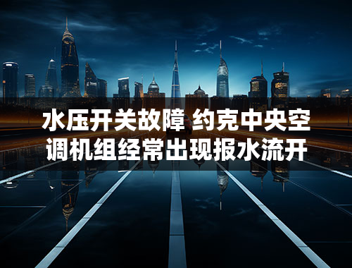 水压开关故障 约克中央空调机组经常出现报水流开关和排气压力过高故障是什么原因？