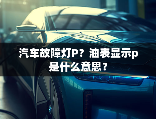 汽车故障灯P？油表显示p是什么意思？