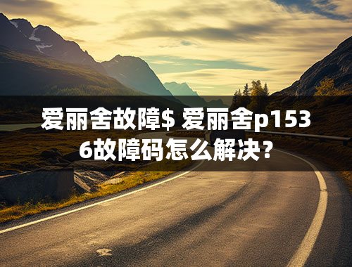 爱丽舍故障$ 爱丽舍p1536故障码怎么解决？