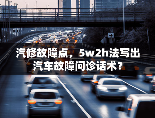 汽修故障点，5w2h法写出汽车故障问诊话术？