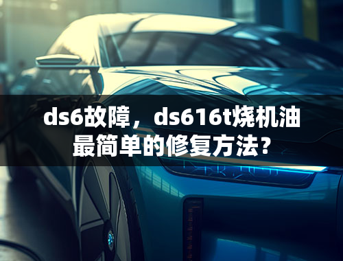 ds6故障，ds616t烧机油最简单的修复方法？