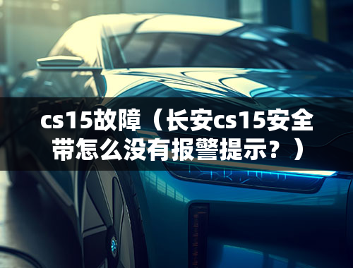 cs15故障（长安cs15安全带怎么没有报警提示？）