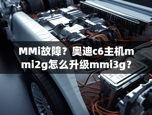 MMi故障？奥迪c6主机mmi2g怎么升级mmi3g？