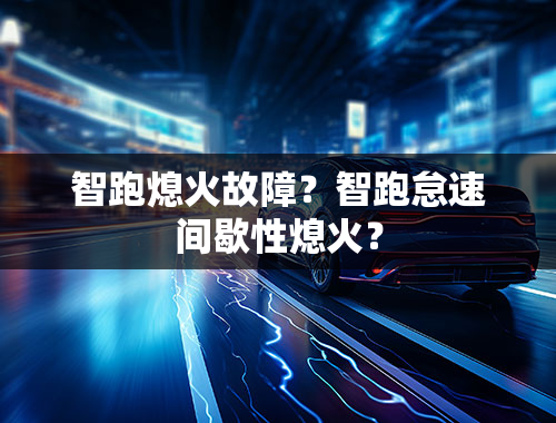 智跑熄火故障？智跑怠速间歇性熄火？