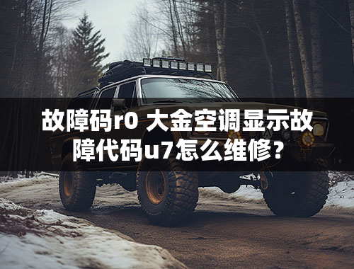 故障码r0 大金空调显示故障代码u7怎么维修？