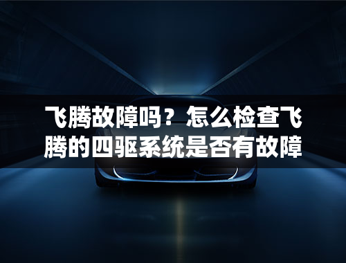 飞腾故障吗？怎么检查飞腾的四驱系统是否有故障？